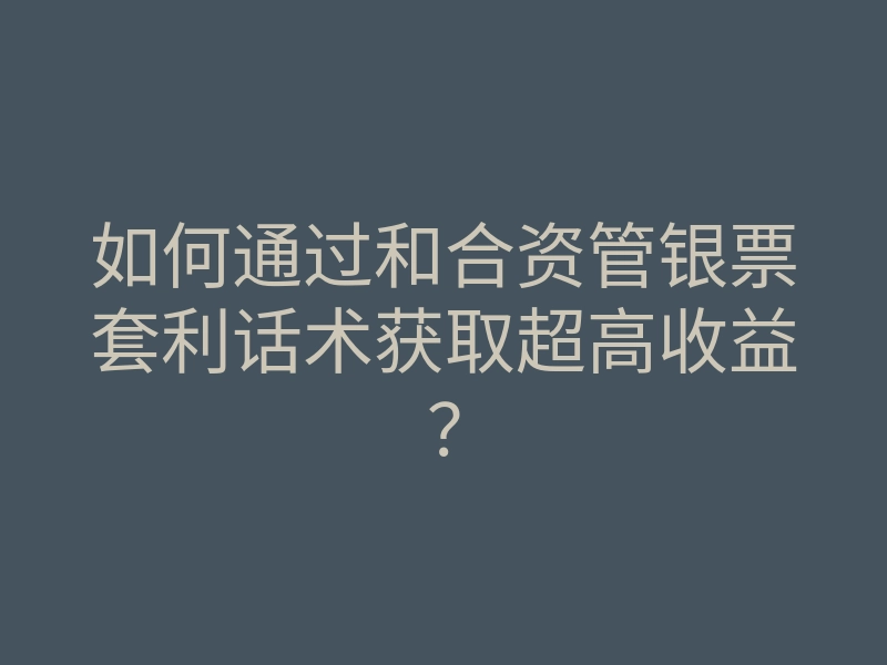 如何通过和合资管银票套利话术获取超高收益?