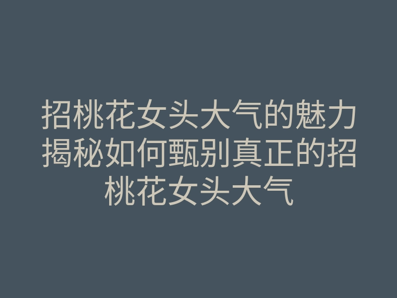 招桃花女头大气的魅力揭秘如何甄别真正的招桃花女头大气