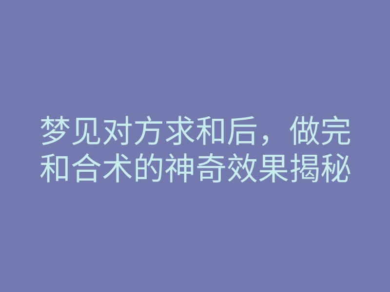 梦见对方求和后，做完和合术的神奇效果揭秘