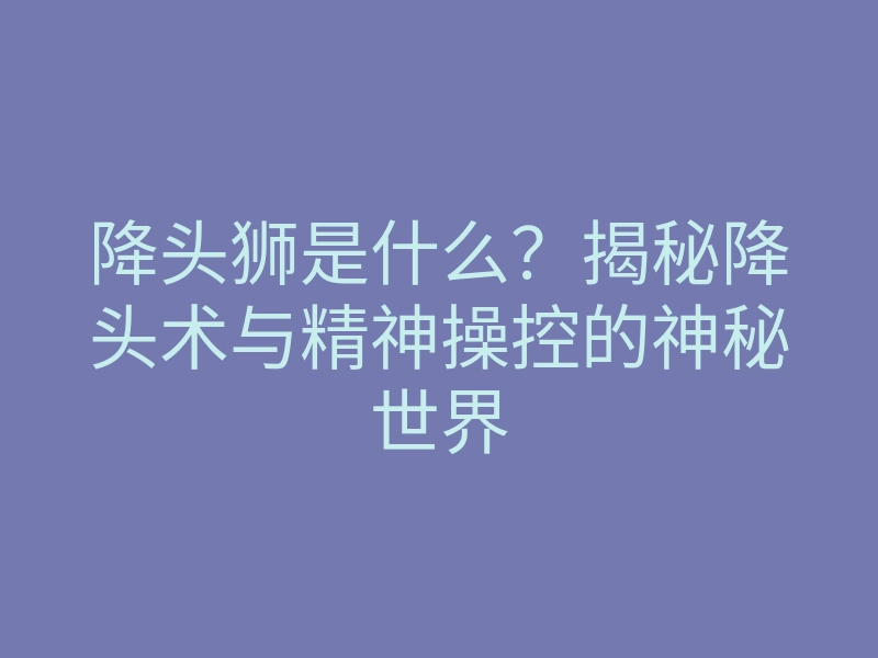 降头狮是什么?揭秘降头术与精神操控的神秘世界