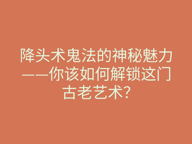 降头术鬼法的神秘魅力——你该如何解锁这门古老艺术?
