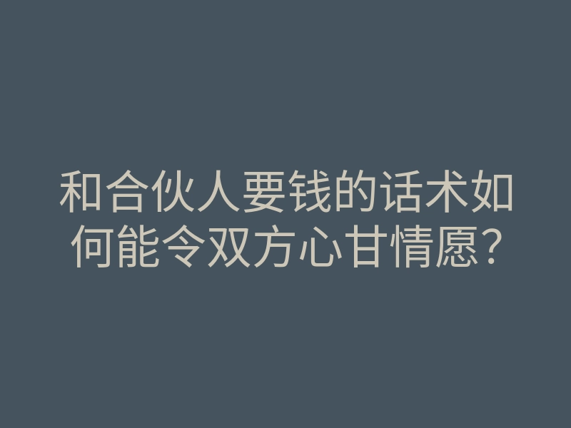 和合伙人要钱的话术如何能令双方心甘情愿?