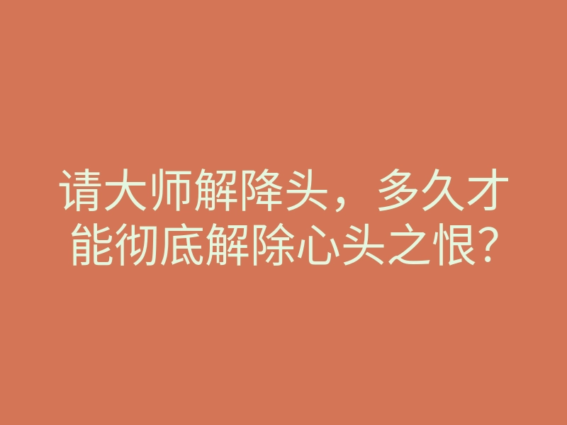 请大师解降头,多久才能彻底解除心头之恨?