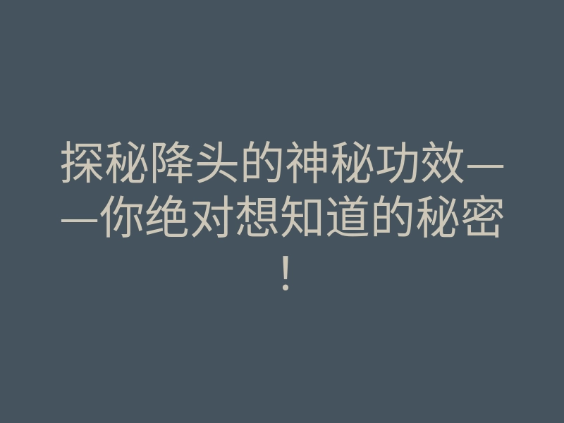 探秘降头的神秘功效——你绝对想知道的秘密！