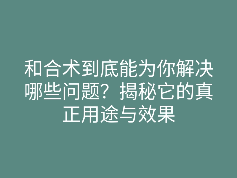 和合术到底能为你解决哪些问题?揭秘它的真正用途与效果