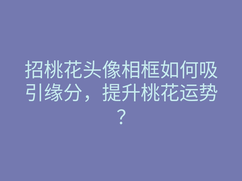 招桃花头像相框如何吸引缘分,提升桃花运势?