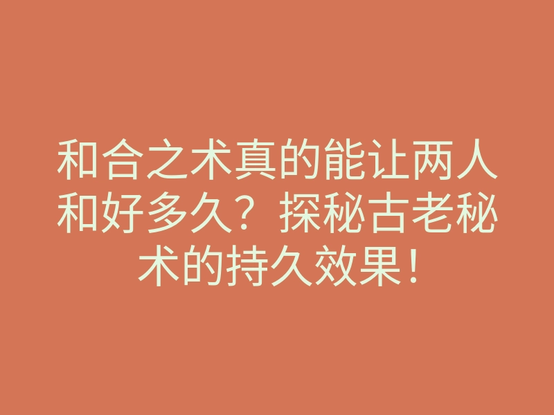 和合之术真的能让两人和好多久?探秘古老秘术的持久效果!