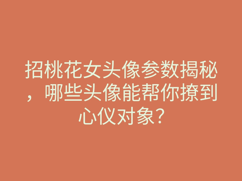 招桃花女头像参数揭秘,哪些头像能帮你撩到心仪对象?