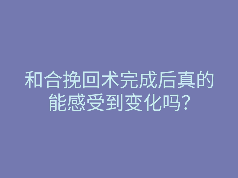 和合挽回术完成后真的能感受到变化吗?