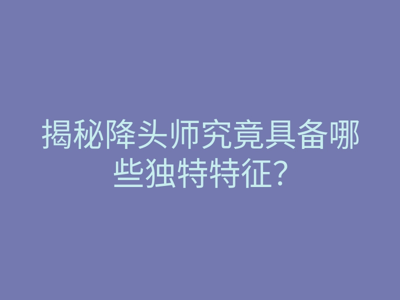 揭秘降头师究竟具备哪些独特特征?