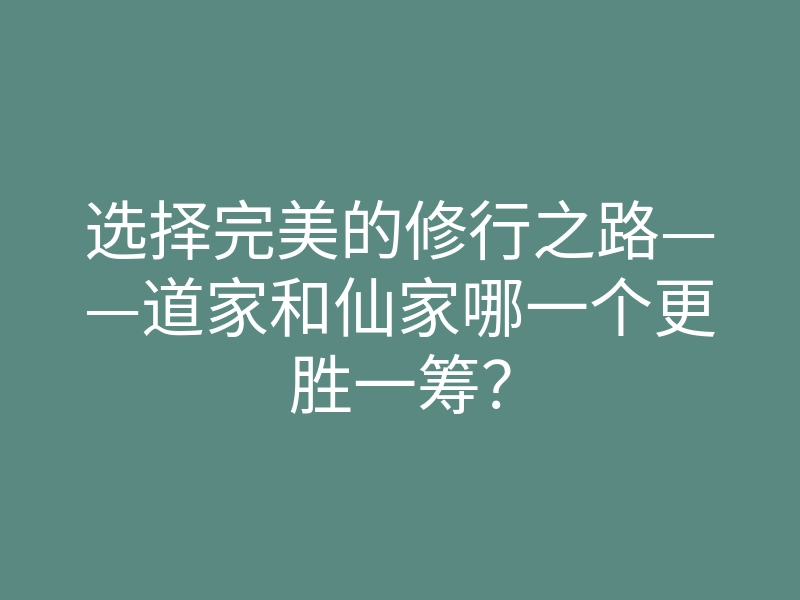 选择完美的修行之路——道家和仙家哪一个更胜一筹?