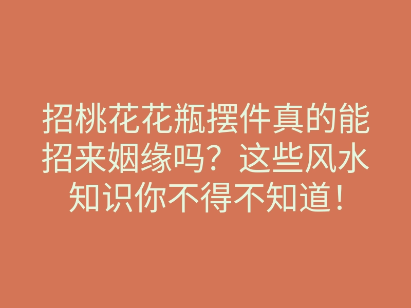 招桃花花瓶摆件真的能招来姻缘吗?这些风水知识你不得不知道!