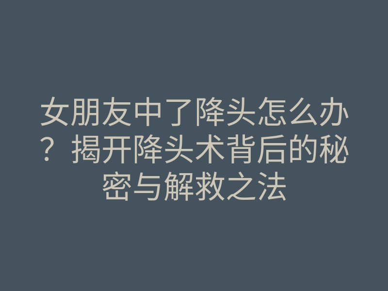女朋友中了降头怎么办？揭开降头术背后的秘密与解救之法