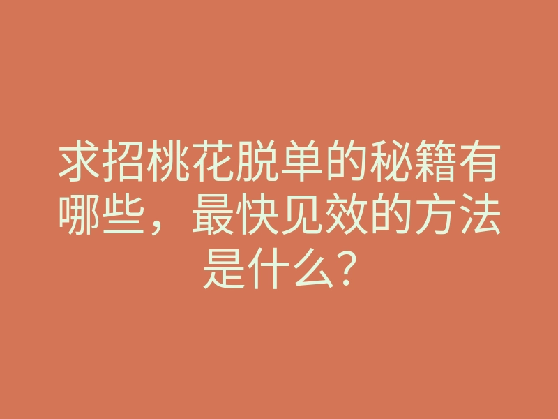 求招桃花脱单的秘籍有哪些,最快见效的方法是什么?
