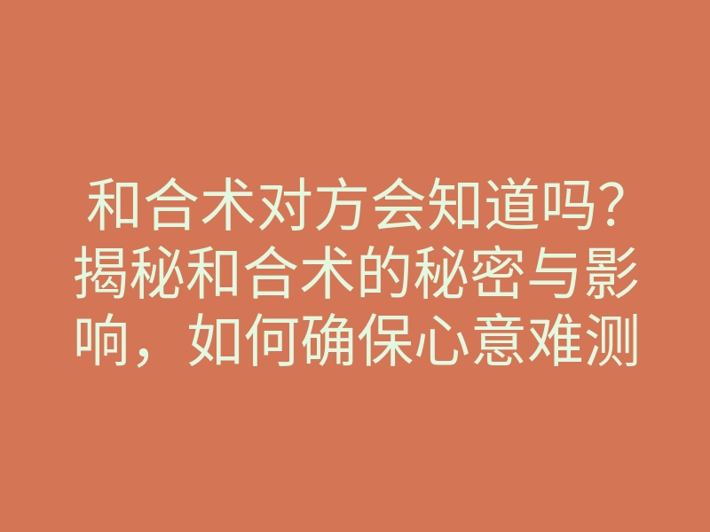 和合术对方会知道吗?揭秘和合术的秘密与影响,如何确保心意难测!