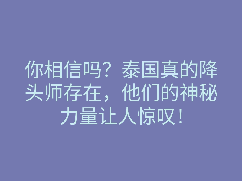 你相信吗?泰国真的降头师存在,他们的神秘力量让人惊叹!
