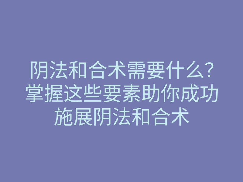 阴法和合术需要什么？掌握这些要素助你成功施展阴法和合术