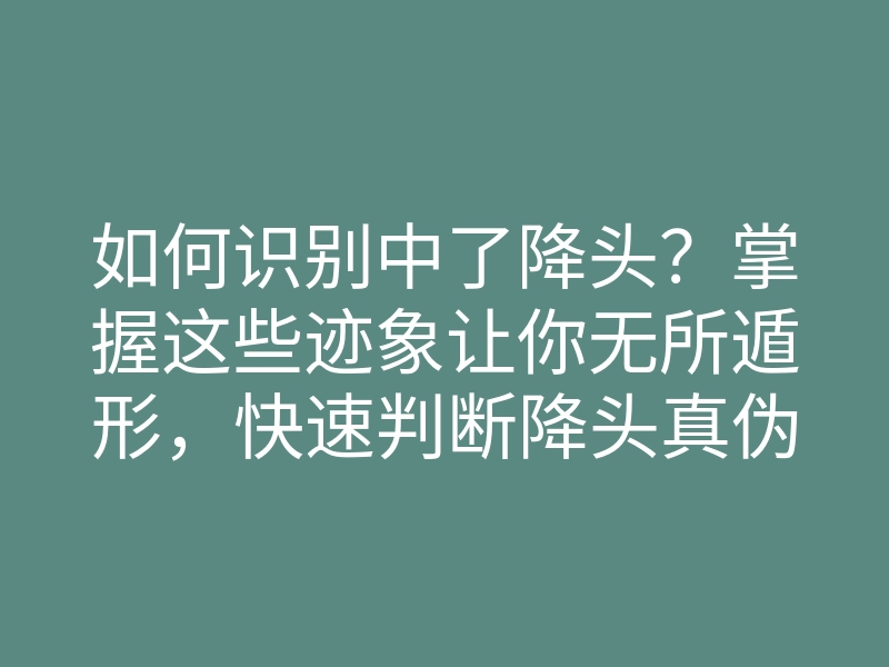如何识别中了降头?掌握这些迹象让你无所遁形,快速判断降头真伪