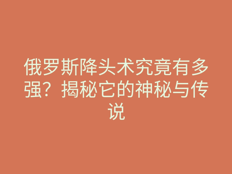 俄罗斯降头术究竟有多强?揭秘它的神秘与传说