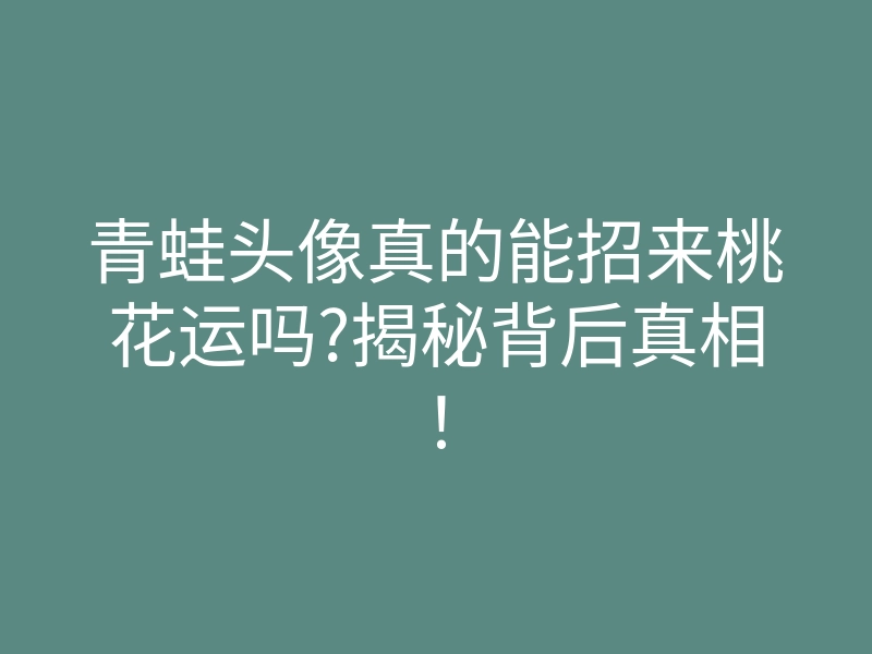 青蛙头像真的能招来桃花运吗?揭秘背后真相!