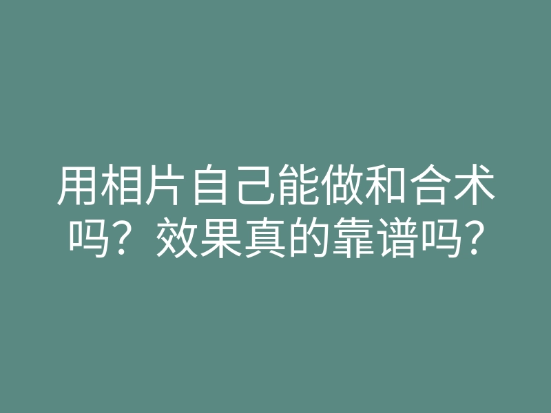 用相片自己能做和合术吗?效果真的靠谱吗?