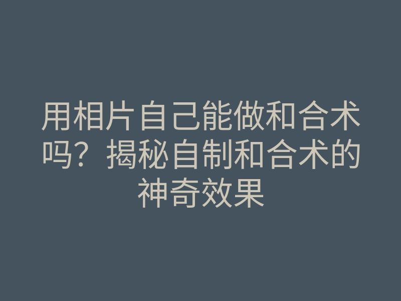 用相片自己能做和合术吗?揭秘自制和合术的神奇效果