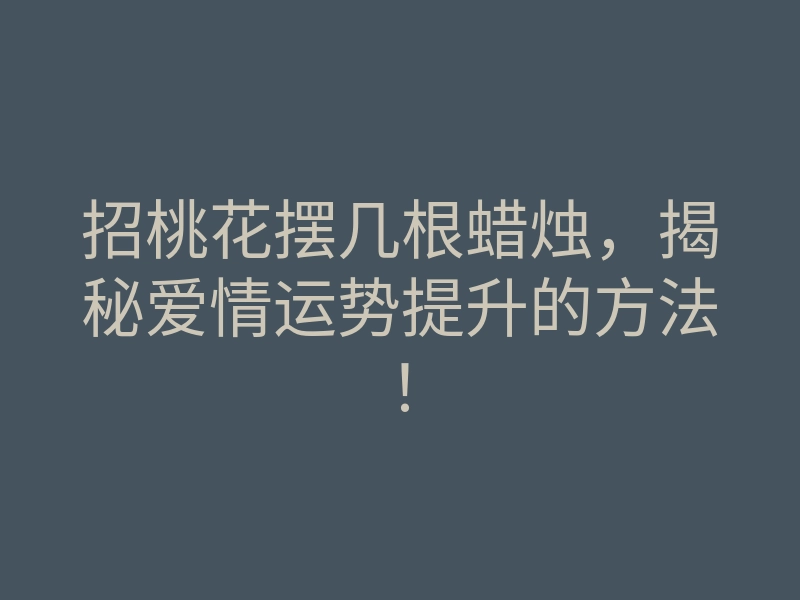 招桃花摆几根蜡烛,揭秘爱情运势提升的方法!