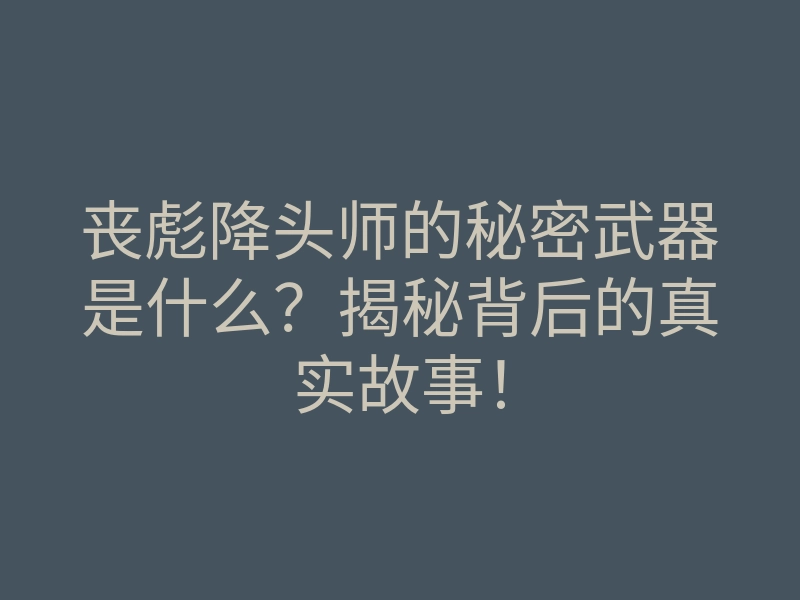 丧彪降头师的秘密武器是什么?揭秘背后的真实故事!