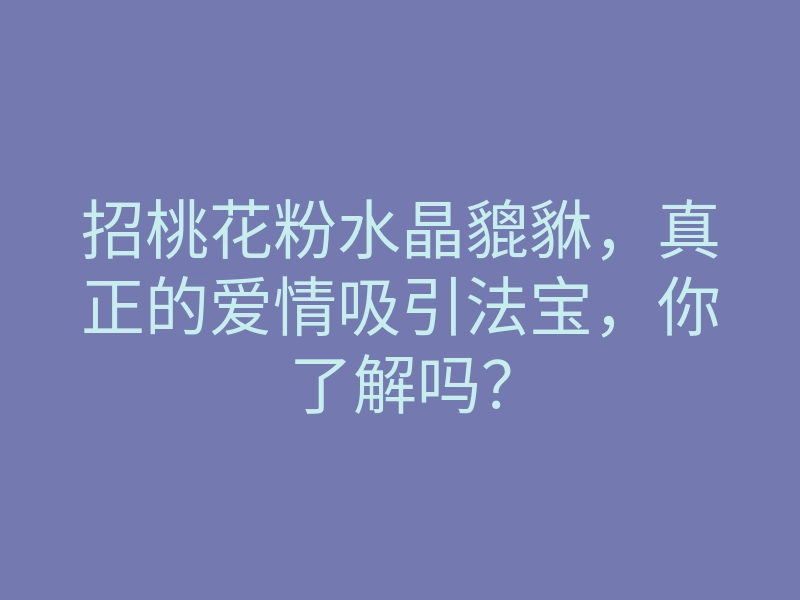招桃花粉水晶貔貅，真正的爱情吸引法宝，你了解吗？
