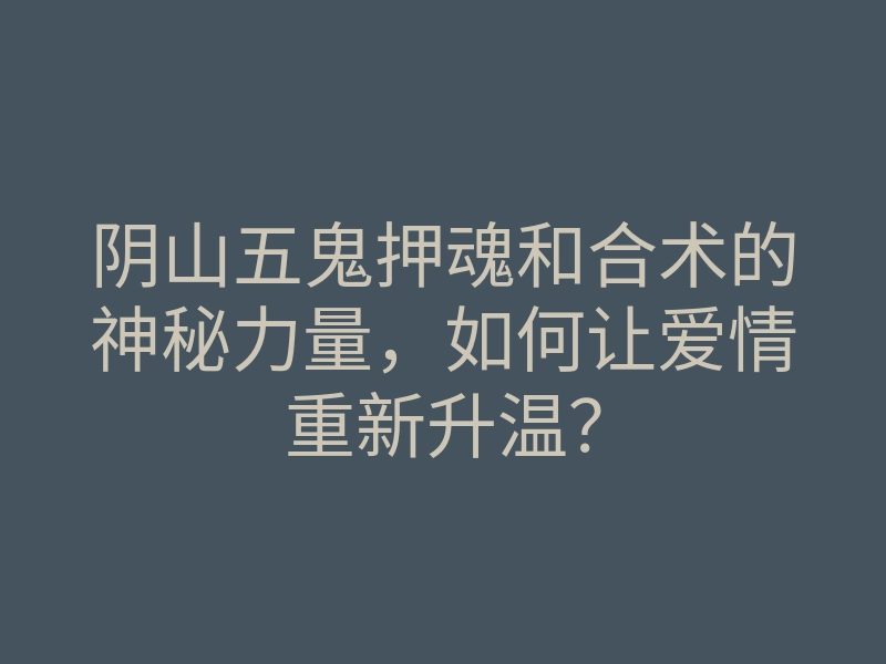 阴山五鬼押魂和合术的神秘力量，如何让爱情重新升温？