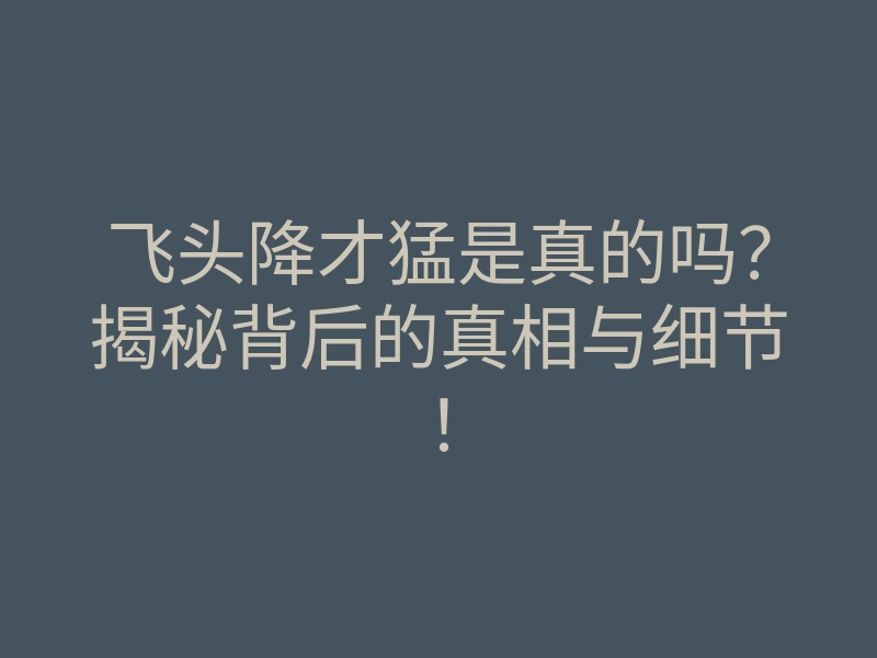 飞头降才猛是真的吗?揭秘背后的真相与细节!