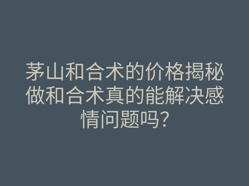 茅山和合术的价格揭秘做和合术真的能解决感情问题吗?