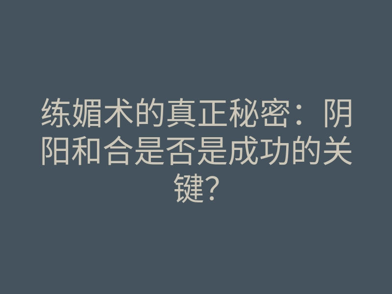 练媚术的真正秘密:阴阳和合是否是成功的关键?