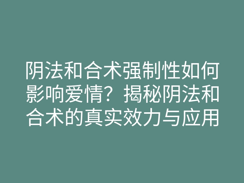 阴法和合术强制性如何影响爱情?揭秘阴法和合术的真实效力与应用方法