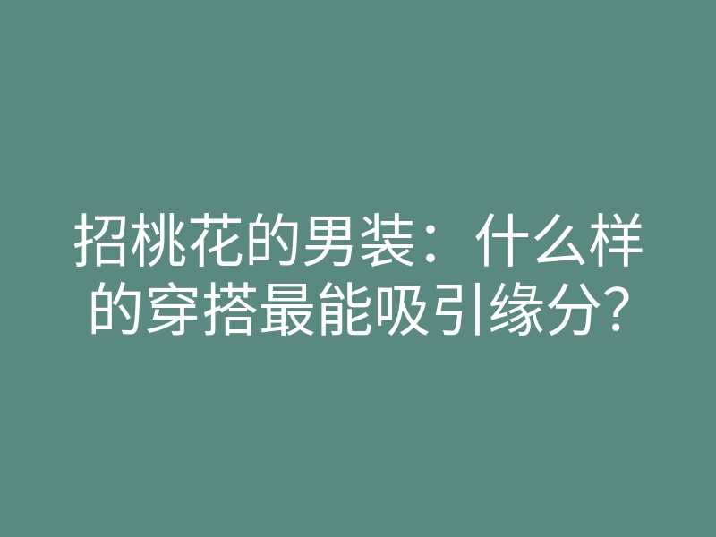 招桃花的男装:什么样的穿搭最能吸引缘分?