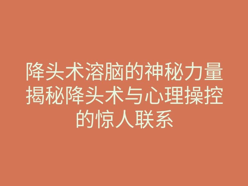 降头术溶脑的神秘力量揭秘降头术与心理操控的惊人联系