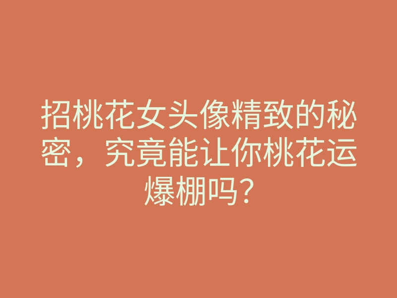 招桃花女头像精致的秘密,究竟能让你桃花运爆棚吗?