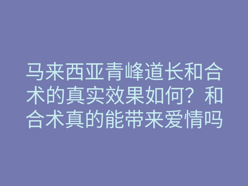 马来西亚青峰道长和合术的真实效果如何?和合术真的能带来爱情吗
