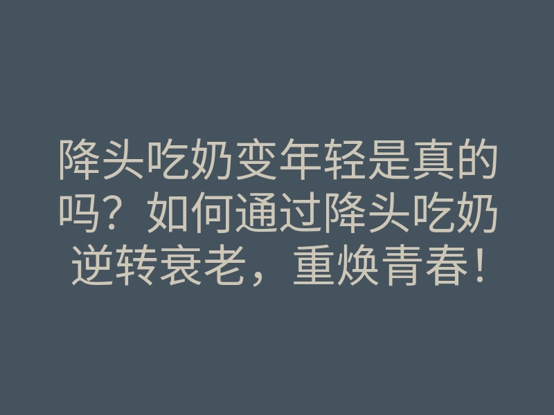 降头吃奶变年轻是真的吗?如何通过降头吃奶逆转衰老,重焕青春!