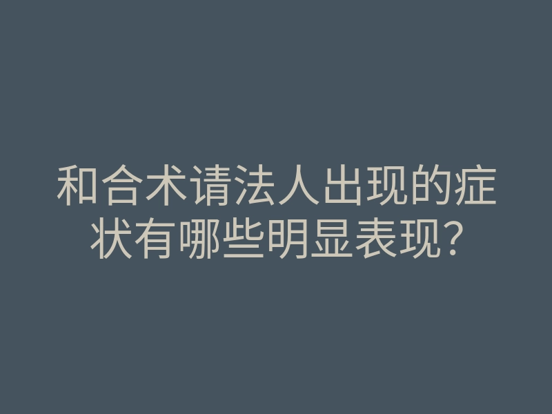 和合术请法人出现的症状有哪些明显表现?