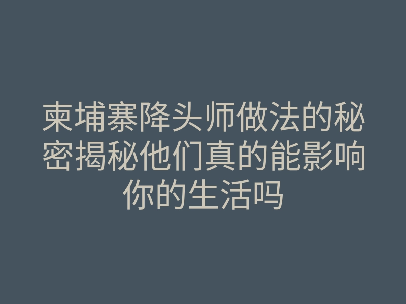 柬埔寨降头师做法的秘密揭秘他们真的能影响你的生活吗
