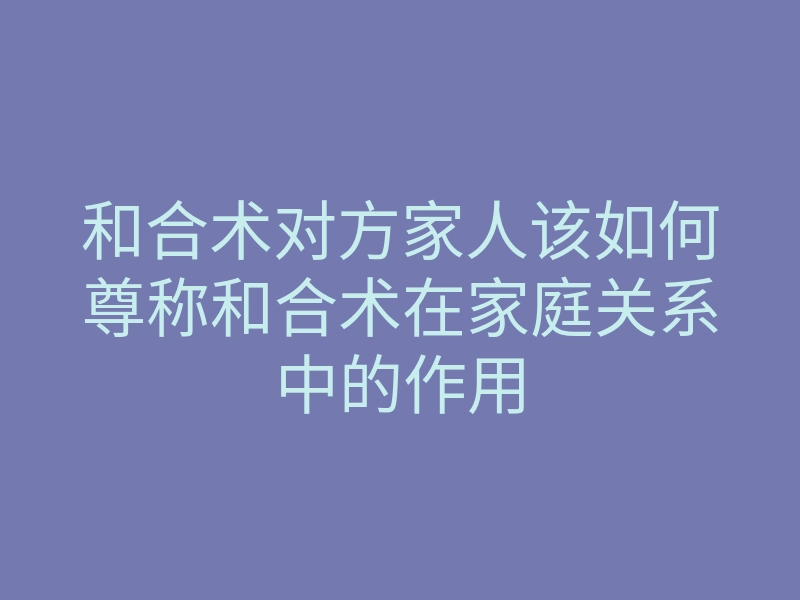 和合术对方家人该如何尊称和合术在家庭关系中的作用