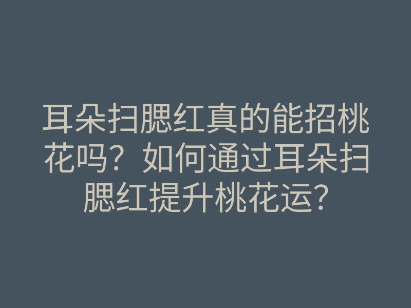 耳朵扫腮红真的能招桃花吗?如何通过耳朵扫腮红提升桃花运?