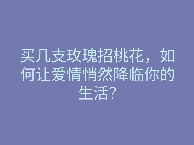 买几支玫瑰招桃花,如何让爱情悄然降临你的生活?
