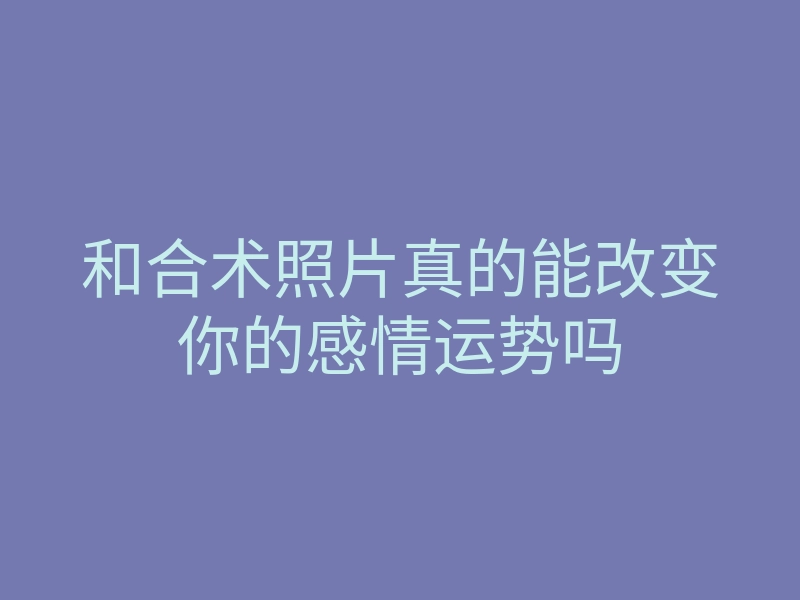和合术照片真的能改变你的感情运势吗