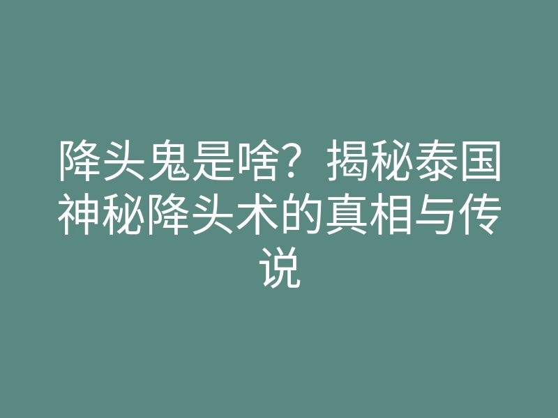 降头鬼是啥?揭秘泰国神秘降头术的真相与传说