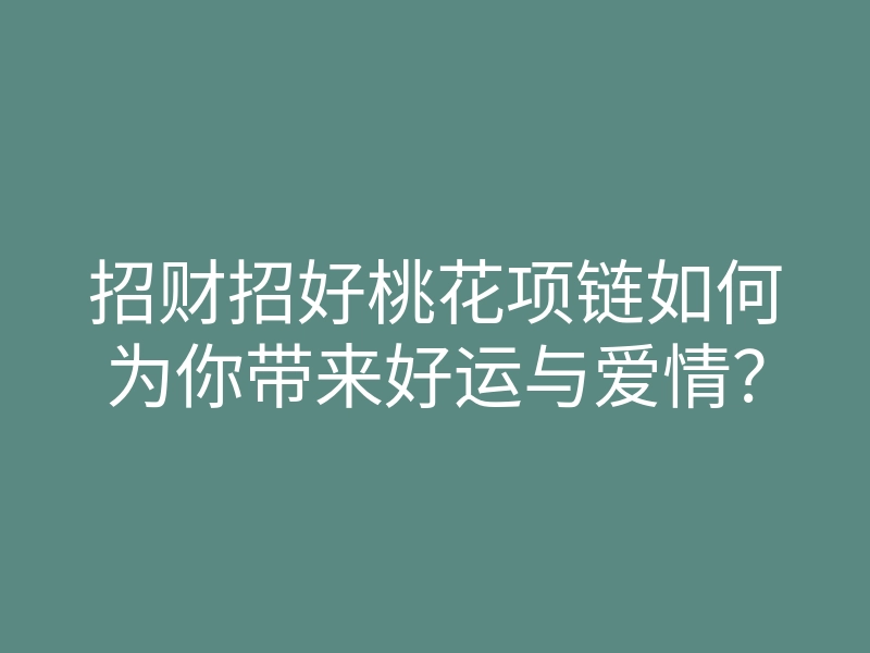 招财招好桃花项链如何为你带来好运与爱情?