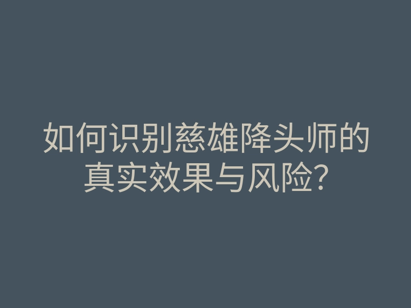 如何识别慈雄降头师的真实效果与风险？