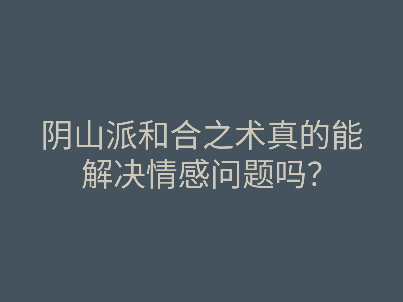 阴山派和合之术真的能解决情感问题吗?