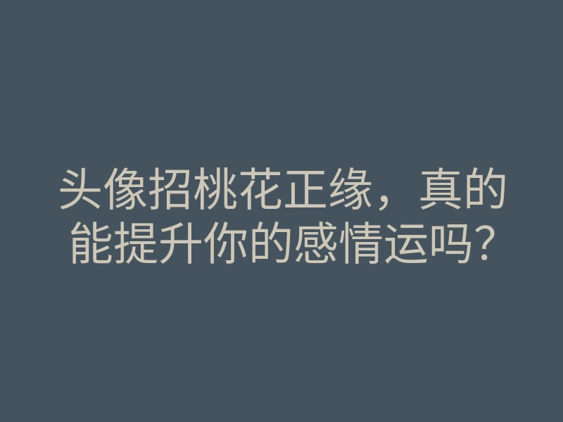 头像招桃花正缘,真的能提升你的感情运吗?